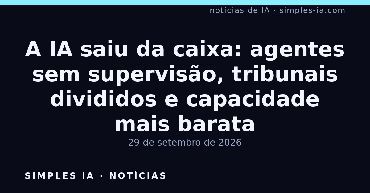 A IA saiu da caixa: agentes sem supervisão, tribunais divididos e capacidade mais barata